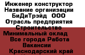 Инженер-конструктор › Название организации ­ БиДиТрэйд, ООО › Отрасль предприятия ­ Строительство › Минимальный оклад ­ 1 - Все города Работа » Вакансии   . Краснодарский край,Кропоткин г.